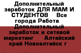 Дополнительный заработок ДЛЯ МАМ И СТУДЕНТОВ. - Все города Работа » Дополнительный заработок и сетевой маркетинг   . Алтайский край,Новоалтайск г.